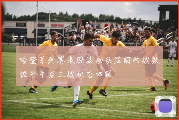 哈登系列赛表现波动明显前两战数据平平后三战状态回暖