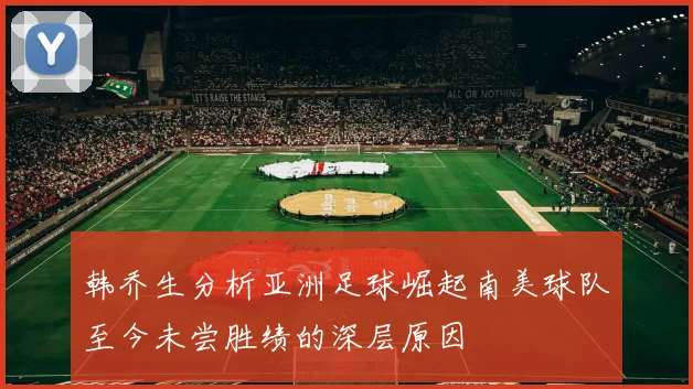 韩乔生分析亚洲足球崛起南美球队至今未尝胜绩的深层原因