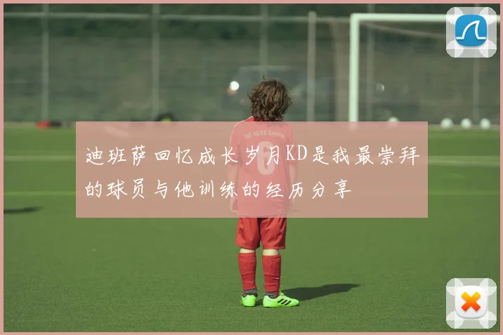 迪班萨回忆成长岁月KD是我最崇拜的球员与他训练的经历分享
