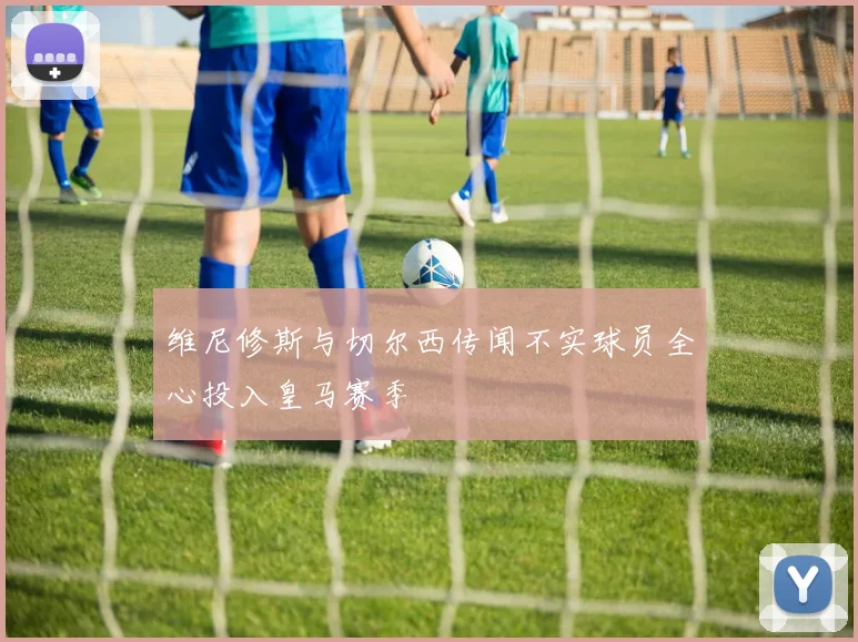 维尼修斯与切尔西传闻不实球员全心投入皇马赛季