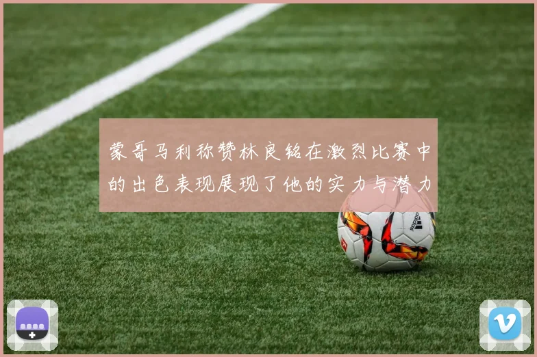 蒙哥马利称赞林良铭在激烈比赛中的出色表现展现了他的实力与潜力