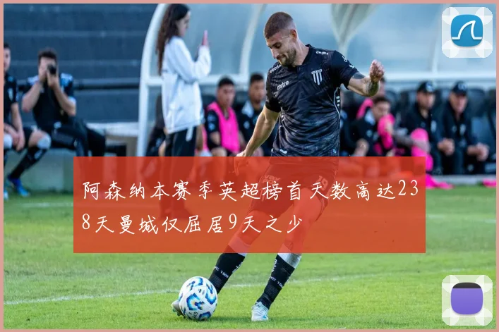 阿森纳本赛季英超榜首天数高达238天曼城仅屈居9天之少