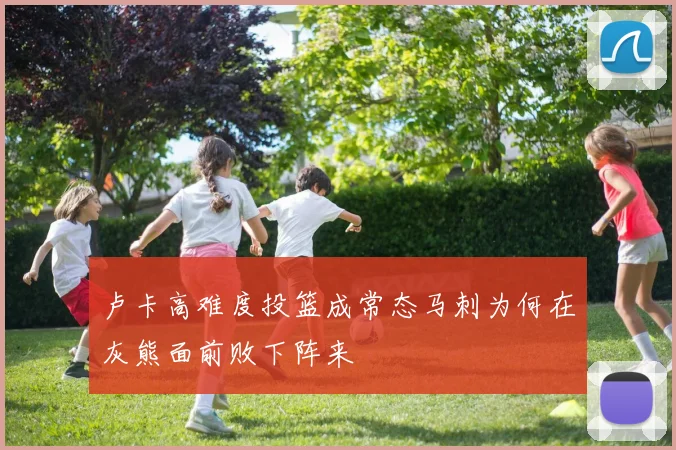 卢卡高难度投篮成常态马刺为何在灰熊面前败下阵来