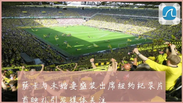 萨卡与未婚妻盛装出席纽约纪录片首映礼引发媒体关注