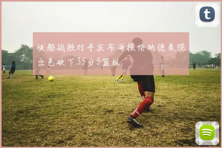 快船战胜对手发布海报伦纳德表现出色砍下35分5篮板