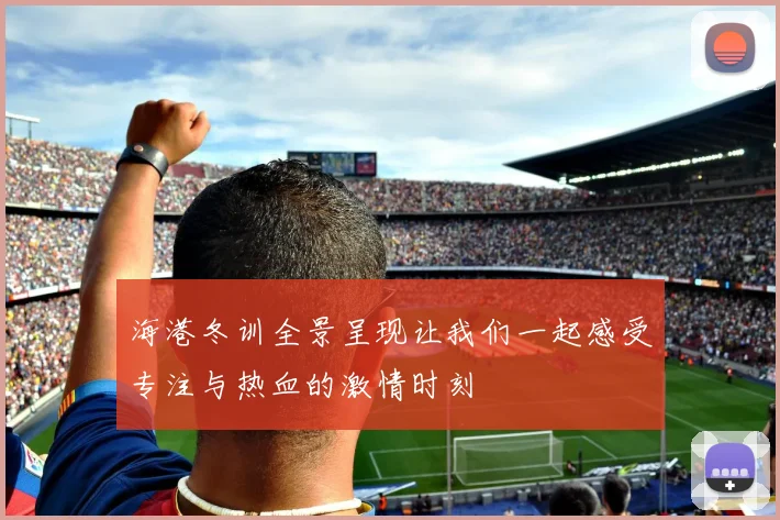 海港冬训全景呈现让我们一起感受专注与热血的激情时刻