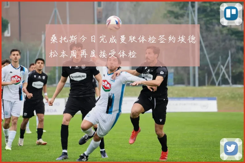 桑托斯今日完成曼联体检签约埃德松本周再度接受体检