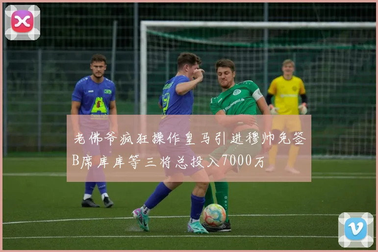 老佛爷疯狂操作皇马引进穆帅免签B席库库等三将总投入7000万
