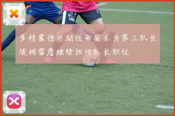多特蒙德计划任命安东为第三队长埃姆雷詹继续担任队长职位