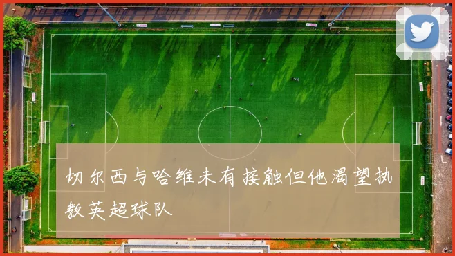 切尔西与哈维未有接触但他渴望执教英超球队