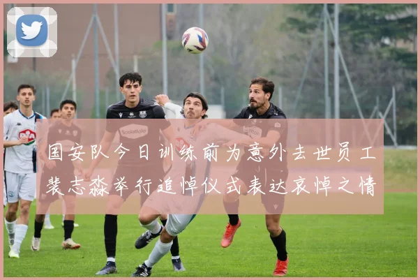 国安队今日训练前为意外去世员工裴志淼举行追悼仪式表达哀悼之情
